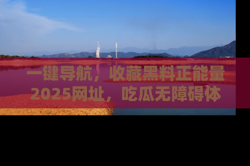 一键导航,收藏黑料正能量2025网址,吃瓜无障碍体验