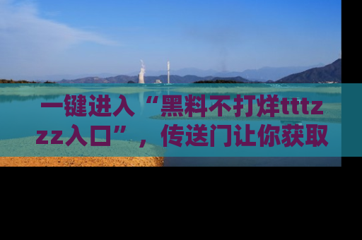 一键进入“黑料不打烊tttzzz入口”,传送门让你获取即时娱乐新闻