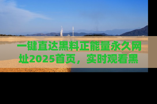 一键直达黑料正能量永久网址2025首页,实时观看黑料大汇总