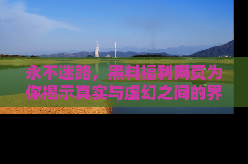 永不迷路，黑料福利网页为你揭示真实与虚幻之间的界限