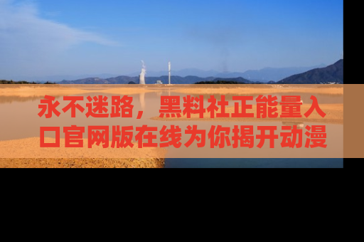 永不迷路，黑料社正能量入口官网版在线为你揭开动漫游戏的神秘面纱