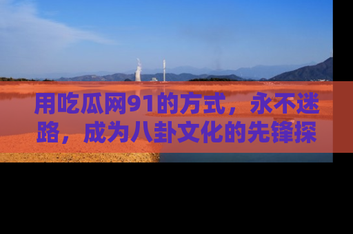 用吃瓜网91的方式，永不迷路，成为八卦文化的先锋探索者