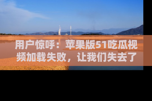 用户惊呼：苹果版51吃瓜视频加载失败，让我们失去了宝贵资源！