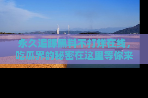 永久追踪黑料不打烊在线，吃瓜界的秘密在这里等你来发现！