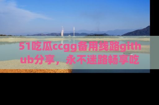 51吃瓜ccgg备用线路github分享,永不迷路畅享吃瓜乐趣