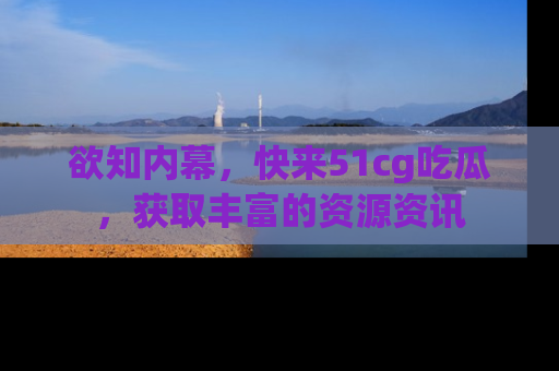 欲知内幕，快来51cg吃瓜，获取丰富的资源资讯