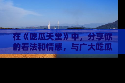 在《吃瓜天堂》中,分享你的看法和情感,与广大吃瓜群众一同欢笑与思考!