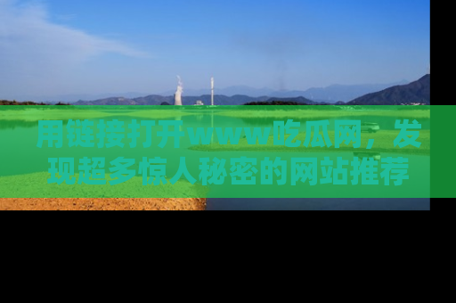 用链接打开www吃瓜网，发现超多惊人秘密的网站推荐！