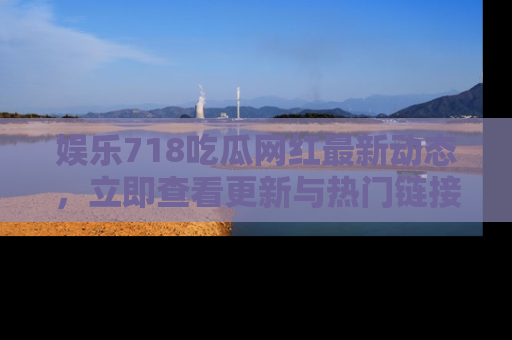 娱乐718吃瓜网红最新动态，立即查看更新与热门链接吧！