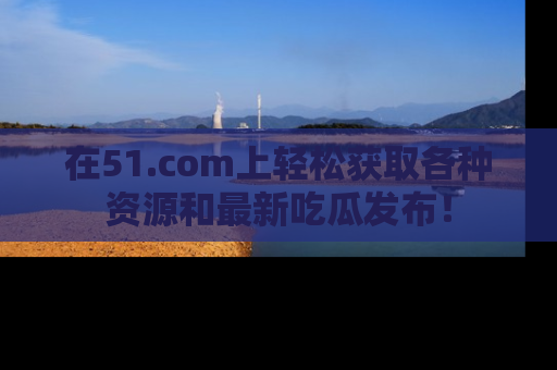在51.com上轻松获取各种资源和最新吃瓜发布!