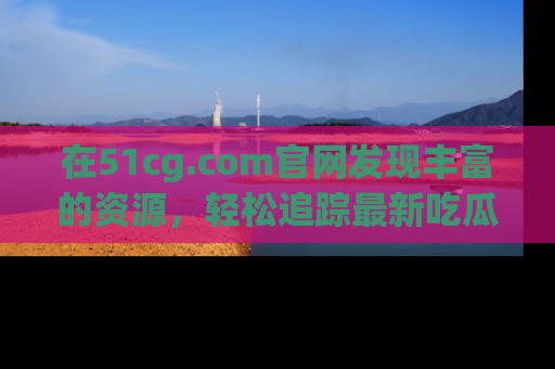 在51cg.com官网发现丰富的资源,轻松追踪最新吃瓜热点