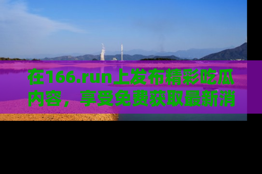 在166.run上发布精彩吃瓜内容,享受免费获取最新消息的乐趣!