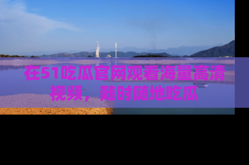 在51吃瓜官网观看海量高清视频,随时随地吃瓜