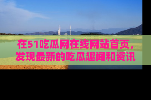 在51吃瓜网在线网站首页,发现最新的吃瓜趣闻和资讯分享