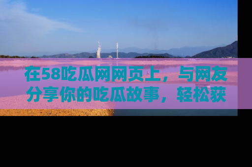 在58吃瓜网网页上,与网友分享你的吃瓜故事,轻松获取热门趣闻