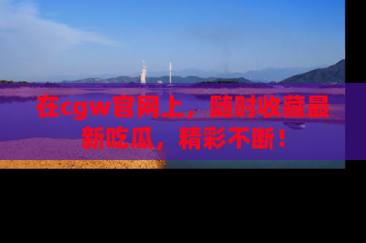 在cgw官网上,随时收藏最新吃瓜,精彩不断!