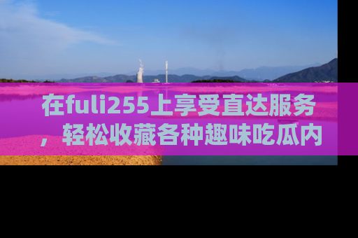 在fuli255上享受直达服务,轻松收藏各种趣味吃瓜内容,陪你欢笑!