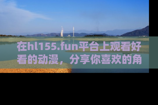 在hl155.fun平台上观看好看的动漫,分享你喜欢的角色和故事!