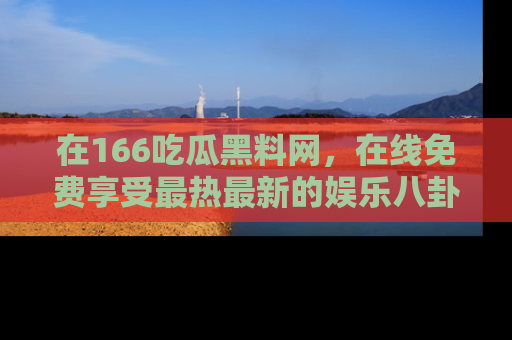 在166吃瓜黑料网,在线免费享受最热最新的娱乐八卦!