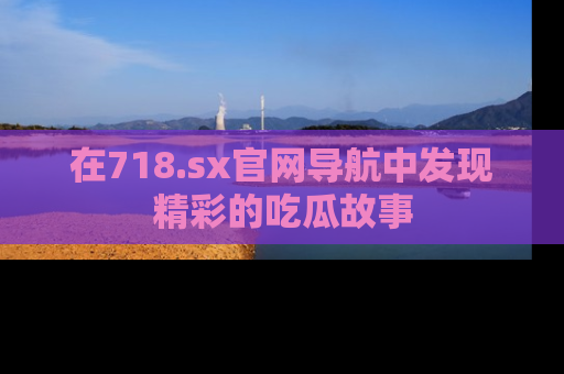 在718.sx官网导航中发现精彩的吃瓜故事