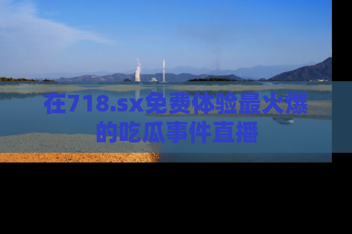 在718.sx免费体验最火爆的吃瓜事件直播