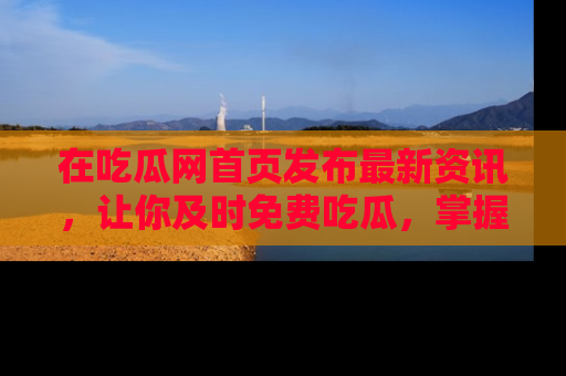 在吃瓜网首页发布最新资讯,让你及时免费吃瓜,掌握热点!