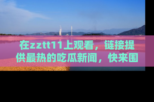 在zztt11上观看,链接提供最热的吃瓜新闻,快来围观!