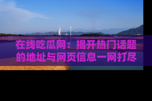 在线吃瓜网:揭开热门话题的地址与网页信息一网打尽