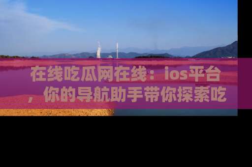 在线吃瓜网在线:ios平台,你的导航助手带你探索吃瓜新天地!