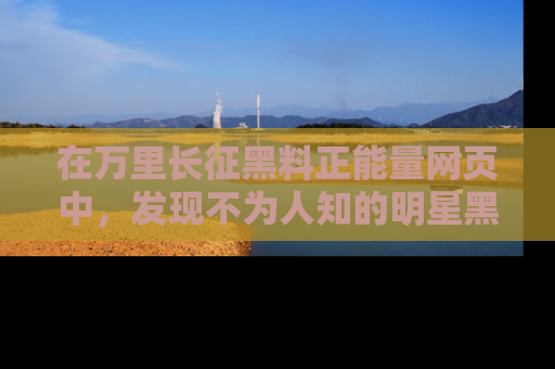 在万里长征黑料正能量网页中,发现不为人知的明星黑料与积极能量