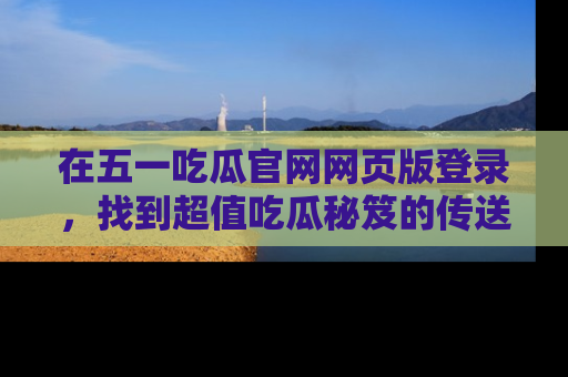 在五一吃瓜官网网页版登录,找到超值吃瓜秘笈的传送门!
