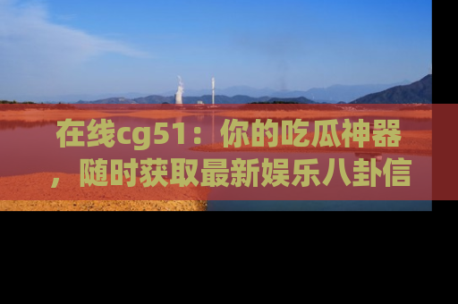 在线cg51:你的吃瓜神器,随时获取最新娱乐八卦信息。