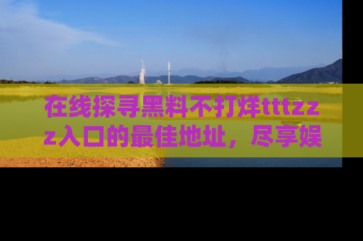 在线探寻黑料不打烊tttzzz入口的最佳地址,尽享娱乐圈八卦盛宴!