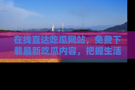 在线直达吃瓜网站,免费下载最新吃瓜内容,把握生活乐趣!