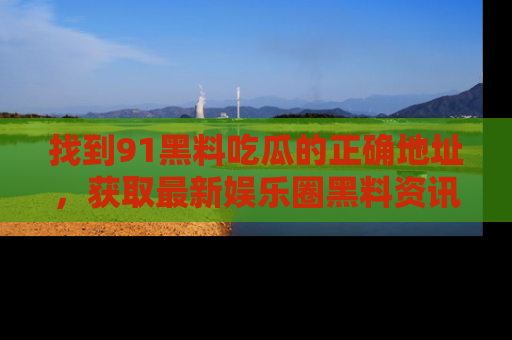 找到91黑料吃瓜的正确地址,获取最新娱乐圈黑料资讯