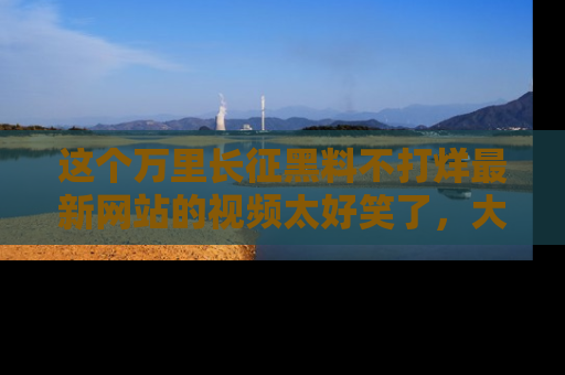 这个万里长征黑料不打烊最新网站的视频太好笑了,大家快来一起看吧!