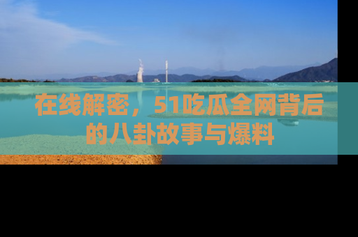 在线解密,51吃瓜全网背后的八卦故事与爆料
