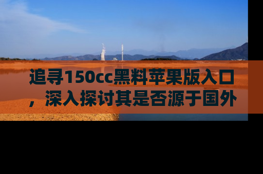 追寻150cc黑料苹果版入口,深入探讨其是否源于国外的传闻