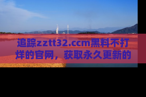 追踪zztt32.ccm黑料不打烊的官网,获取永久更新的娱乐圈内幕,做个资深吃瓜群众!