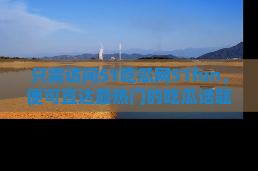 只需访问51吃瓜网51fun,便可直达最热门的吃瓜话题和资讯