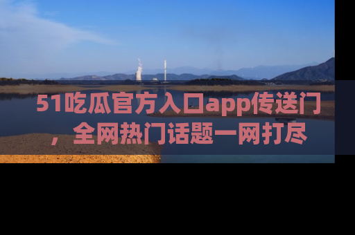 51吃瓜官方入口app传送门，全网热门话题一网打尽
