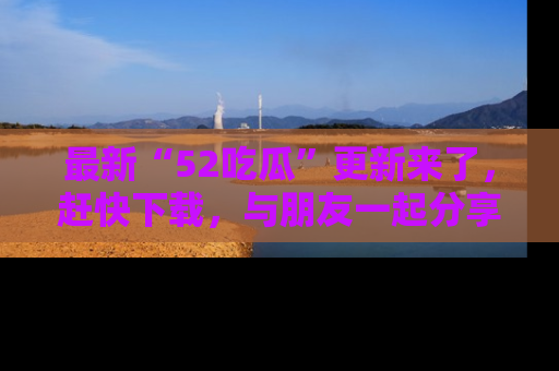 最新“52吃瓜”更新来了,赶快下载,与朋友一起分享吃瓜乐趣!