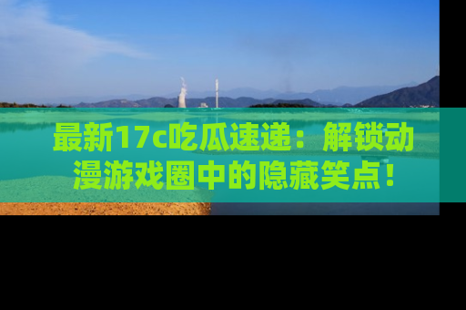 最新17c吃瓜速递:解锁动漫游戏圈中的隐藏笑点!