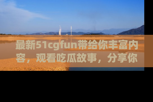 最新51cgfun带给你丰富内容,观看吃瓜故事,分享你的感受!