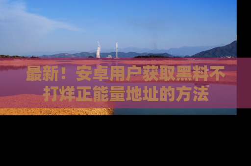 最新!安卓用户获取黑料不打烊正能量地址的方法
