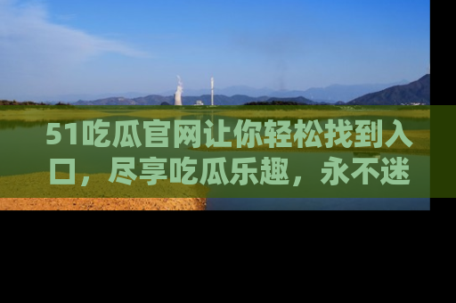 51吃瓜官网让你轻松找到入口,尽享吃瓜乐趣,永不迷路!