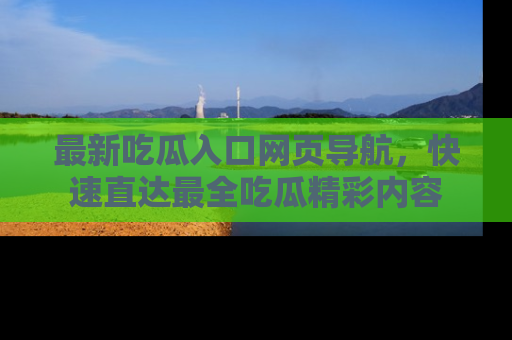 最新吃瓜入口网页导航,快速直达最全吃瓜精彩内容