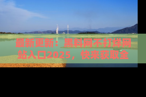最新更新：黑料网不打烊网站入口2025，快来获取全新链接和网址！