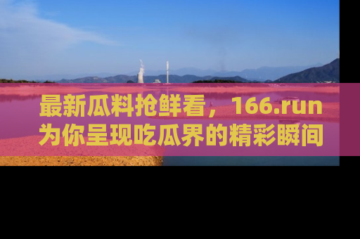 最新瓜料抢鲜看,166.run为你呈现吃瓜界的精彩瞬间!