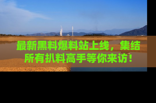 最新黑料爆料站上线,集结所有扒料高手等你来访!